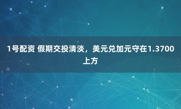 1号配资 假期交投清淡，美元兑加元守在1.3700上方