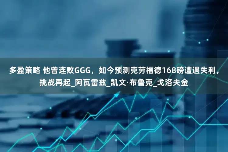 多盈策略 他曾连败GGG，如今预测克劳福德168磅遭遇失利，挑战再起_阿瓦雷兹_凯文·布鲁克_戈洛夫金