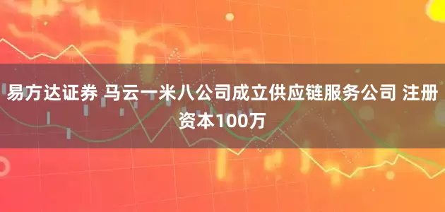 易方达证券 马云一米八公司成立供应链服务公司 注册资本100万