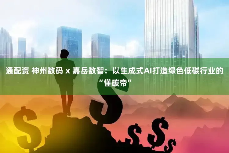 通配资 神州数码 x 嘉岳数智：以生成式AI打造绿色低碳行业的“懂碳帝”
