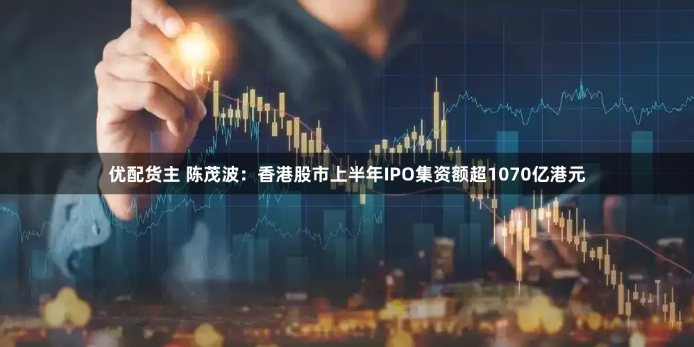 优配货主 陈茂波：香港股市上半年IPO集资额超1070亿港元