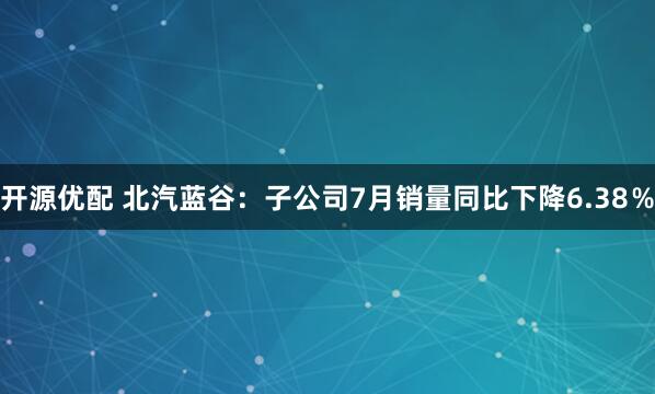 开源优配 北汽蓝谷：子公司7月销量同比下降6.38％