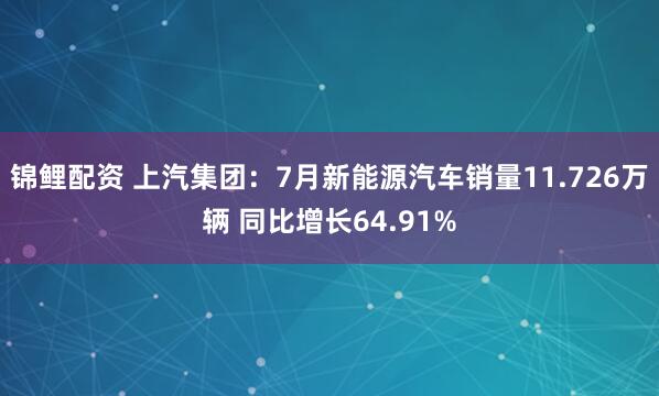 锦鲤配资 上汽集团：7月新能源汽车销量11.726万辆 同比增长64.91%