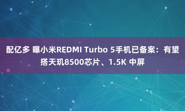 配亿多 曝小米REDMI Turbo 5手机已备案：有望搭天玑8500芯片、1.5K 中屏