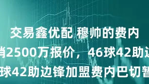 交易鑫优配 穆帅的费内巴切撤销2500万报价，46球42助边锋加盟费内巴切暂搁置