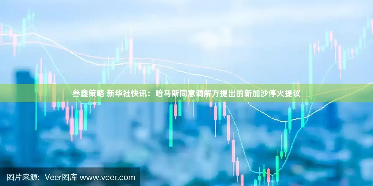 叁鑫策略 新华社快讯：哈马斯同意调解方提出的新加沙停火提议
