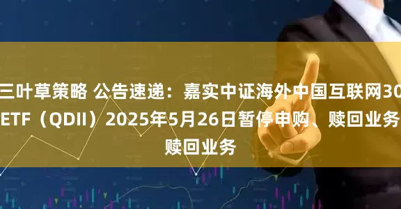 三叶草策略 公告速递：嘉实中证海外中国互联网30ETF（QDII）2025年5月26日暂停申购、赎回业务