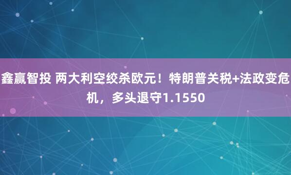 鑫赢智投 两大利空绞杀欧元！特朗普关税+法政变危机，多头退守1.1550