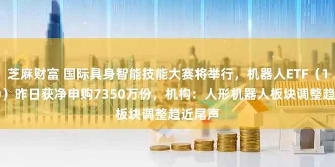 芝麻财富 国际具身智能技能大赛将举行，机器人ETF（159770）昨日获净申购7350万份，机构：人形机器人板块调整趋近尾声