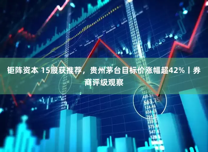 钜阵资本 15股获推荐，贵州茅台目标价涨幅超42%丨券商评级观察